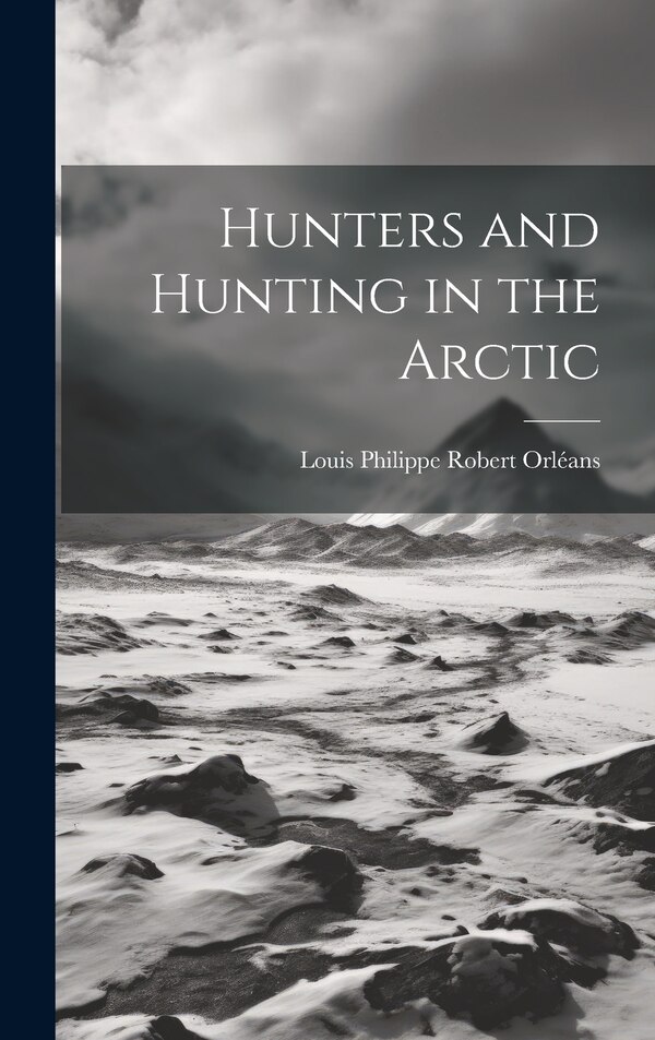 Hunters and Hunting in the Arctic by Louis Philippe Robert Orléans, Hardcover | Indigo Chapters