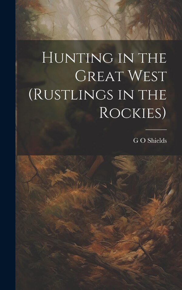 Hunting in the Great West (Rustlings in the Rockies) by G O Shields, Hardcover | Indigo Chapters