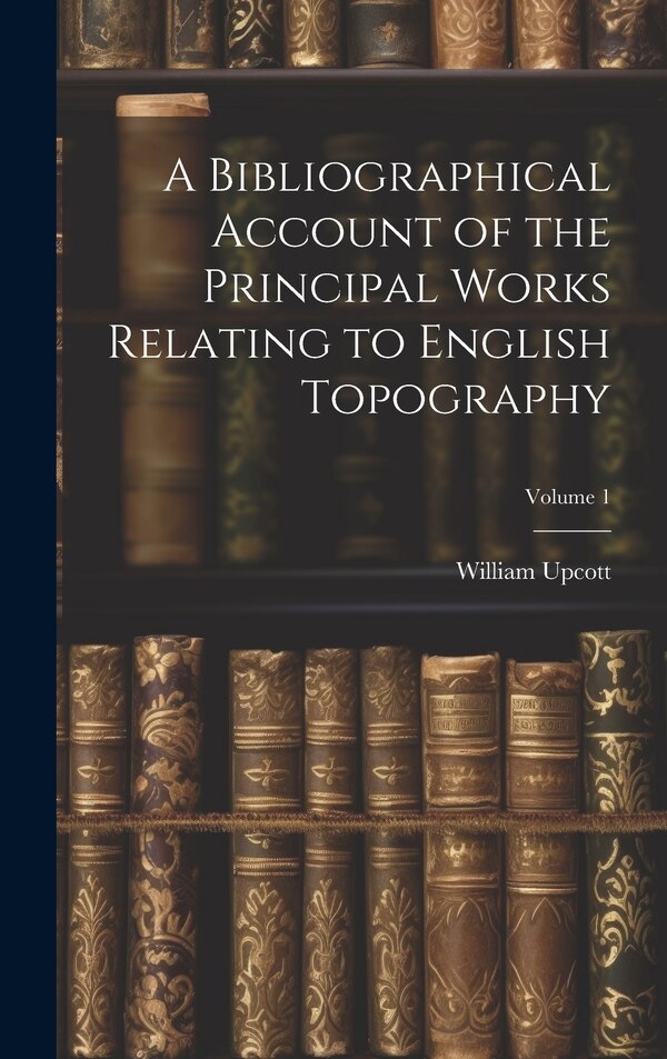 A Bibliographical Account of the Principal Works Relating to English Topography; Volume 1 by William Upcott, Hardcover | Indigo Chapters