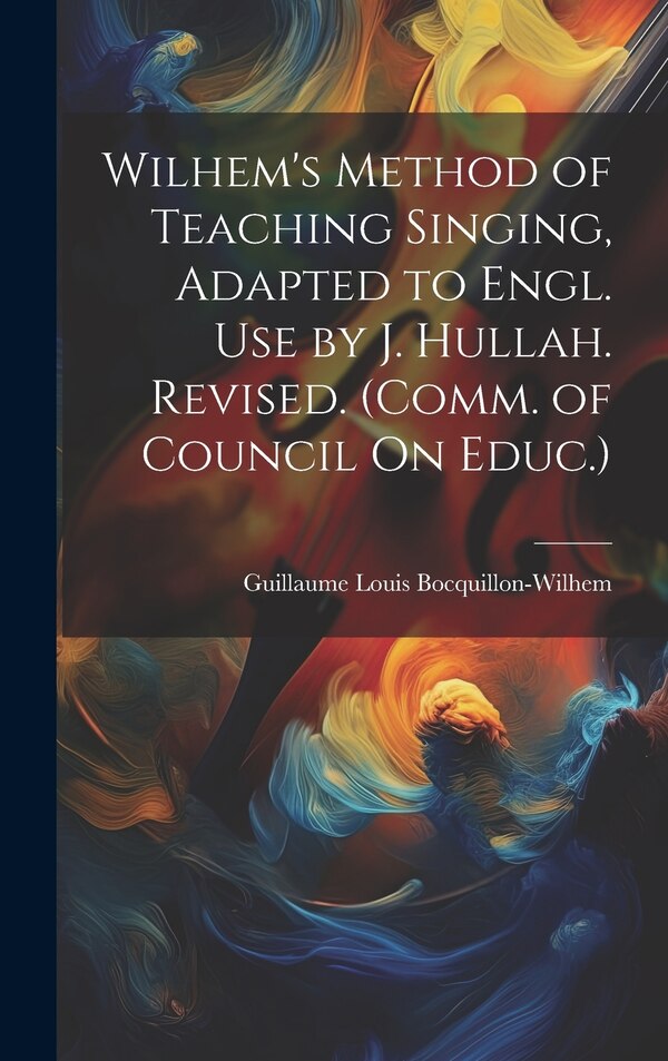 Wilhem's Method of Teaching Singing Adapted to Engl. Use by J. Hullah. Revised. (Comm. of Council On Educ.) by Guillaume Louis Bocquillon-wilhem