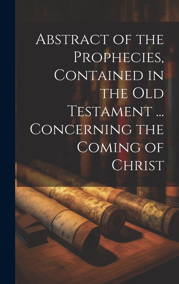 Abstract of the Prophecies Contained in the Old Testament by Anonymous, Hardcover | Indigo Chapters