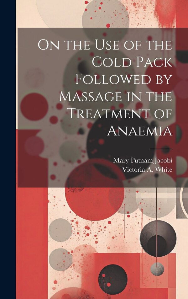 On the Use of the Cold Pack Followed by Massage in the Treatment of Anaemia by Mary Putnam Jacobi, Hardcover | Indigo Chapters