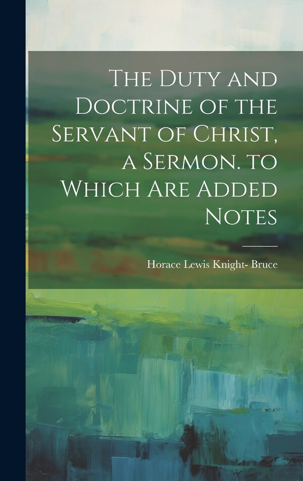The Duty and Doctrine of the Servant of Christ a Sermon. to Which Are Added Notes by Horace Lewis Knight- Bruce, Hardcover | Indigo Chapters