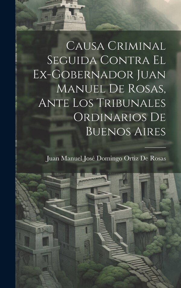 Causa Criminal Seguida Contra El Ex-Gobernador Juan Manuel De Rosas Ante Los Tribunales Ordinarios De Buenos Aires | Indigo Chapters
