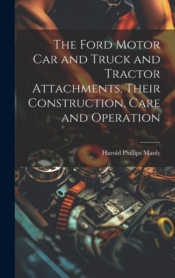 The Ford Motor Car and Truck and Tractor Attachments Their Construction Care and Operation by Harold Phillips Manly, Hardcover | Indigo Chapters