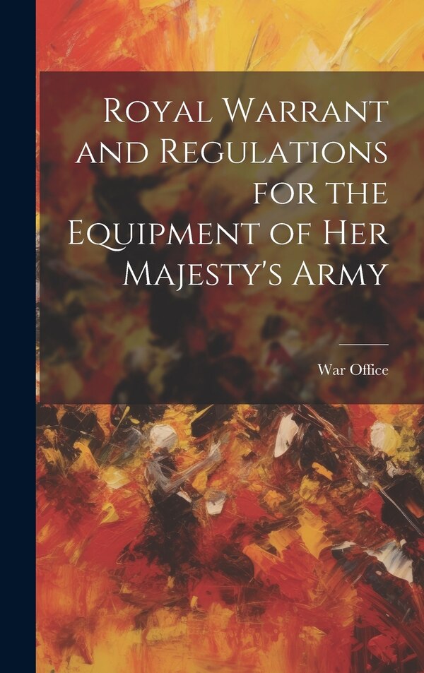 Royal Warrant and Regulations for the Equipment of Her Majesty's Army by War Office, Hardcover | Indigo Chapters