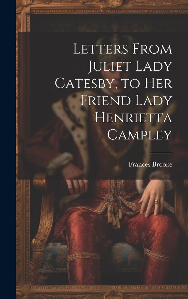 Letters From Juliet Lady Catesby to Her Friend Lady Henrietta Campley by Frances Brooke, Hardcover | Indigo Chapters