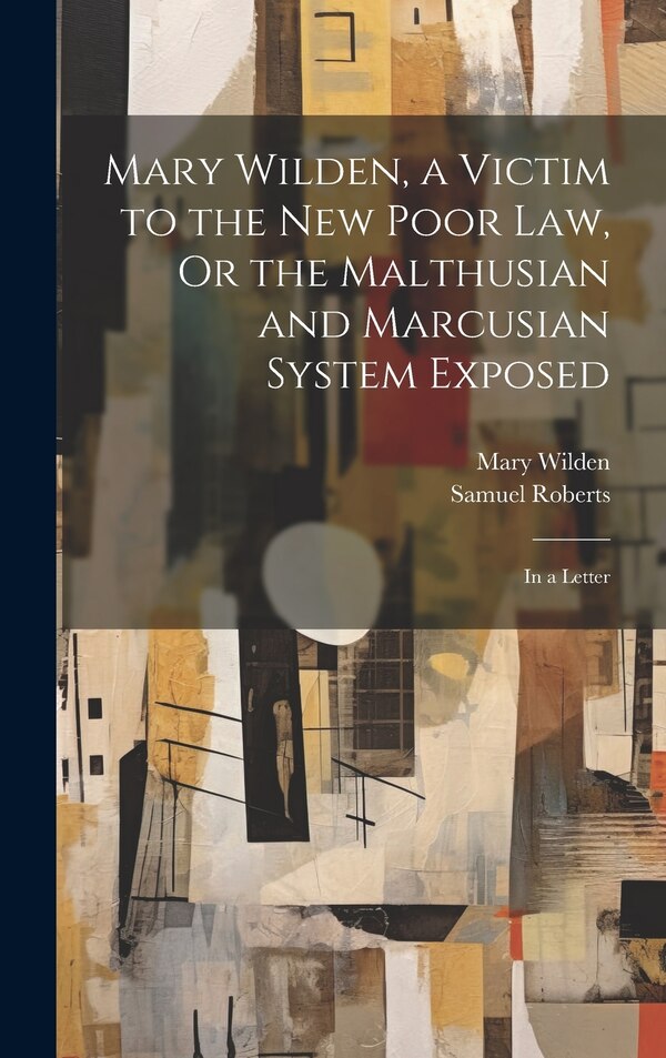 Mary Wilden a Victim to the New Poor Law Or the Malthusian and Marcusian System Exposed by Samuel Roberts, Hardcover | Indigo Chapters