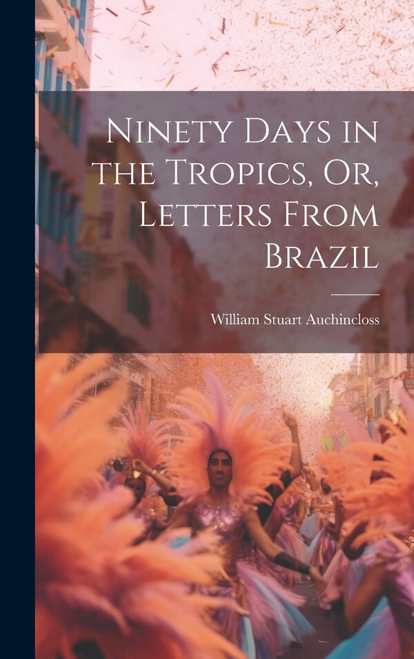 Ninety Days in the Tropics Or Letters From Brazil by William Stuart Auchincloss, Hardcover | Indigo Chapters