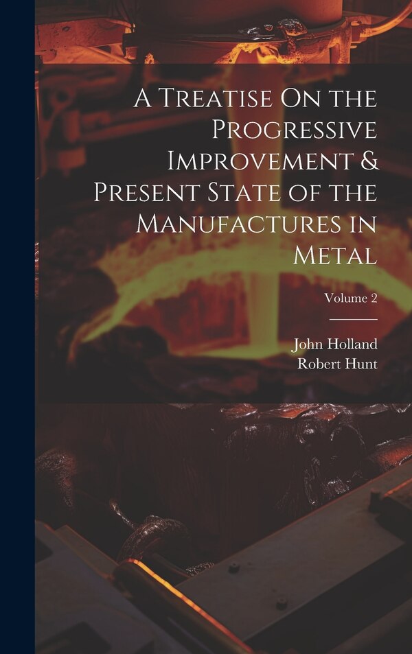 A Treatise On the Progressive Improvement & Present State of the Manufactures in Metal; Volume 2 by John Holland, Hardcover | Indigo Chapters
