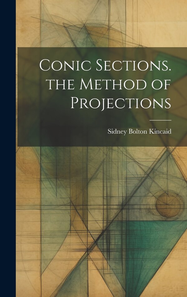 Conic Sections. the Method of Projections by Sidney Bolton Kincaid, Hardcover | Indigo Chapters