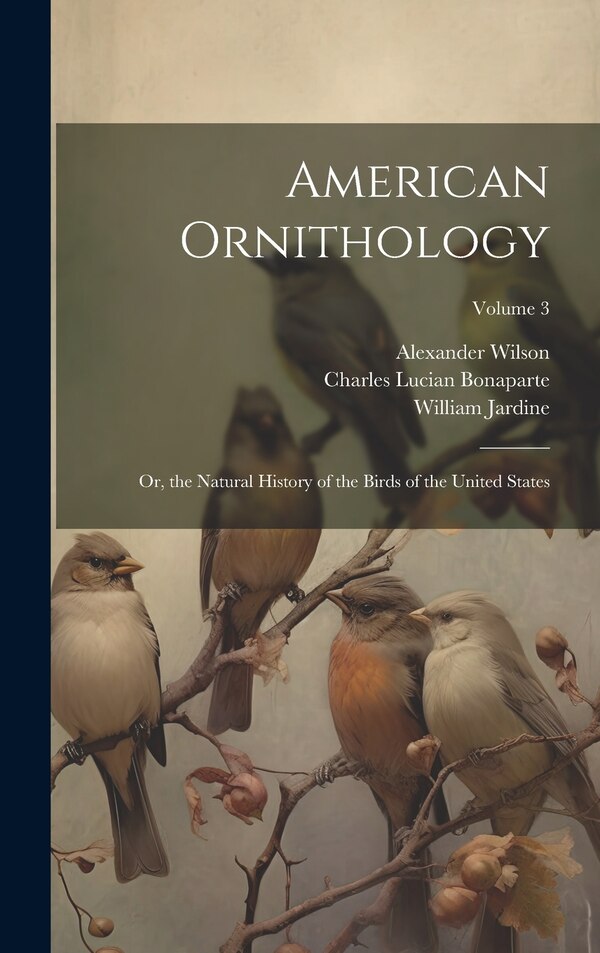 American Ornithology; Or the Natural History of the Birds of the United States; Volume 3 by Charles Lucian Bonaparte, Hardcover | Indigo Chapters