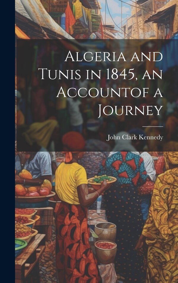 Algeria and Tunis in 1845 an Accountof a Journey by John Clark Kennedy, Hardcover | Indigo Chapters