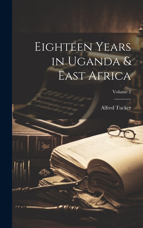 Eighteen Years in Uganda & East Africa; Volume 2 by Alfred Tucker, Hardcover | Indigo Chapters