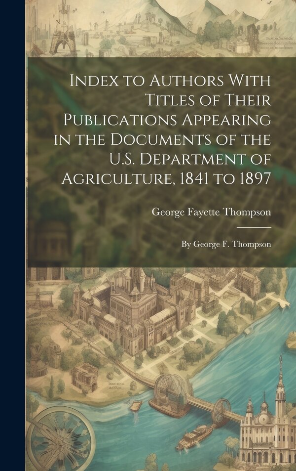 Index to Authors With Titles of Their Publications Appearing in the Documents of the U.S. Department of Agriculture 1841 to 1897 | Indigo Chapters