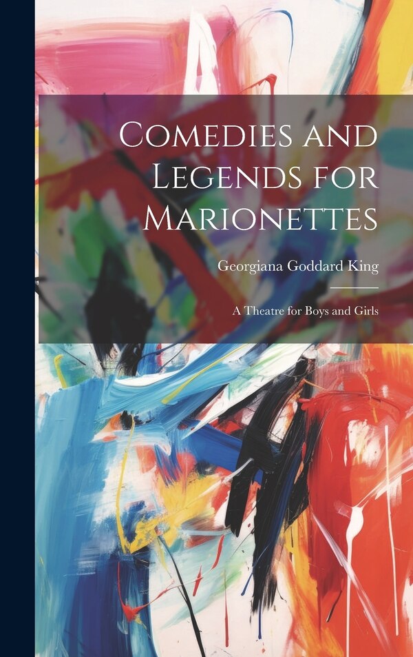 Comedies and Legends for Marionettes by Georgiana Goddard King, Hardcover | Indigo Chapters