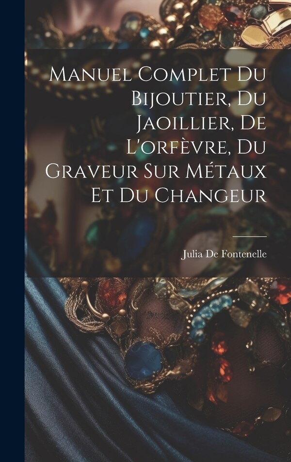Manuel Complet Du Bijoutier Du Jaoillier De L'orfèvre Du Graveur Sur Métaux Et Du Changeur by Julia De Fontenelle, Hardcover | Indigo Chapters