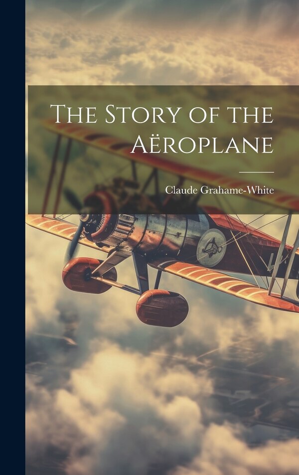 The Story of the Aëroplane by Claude Grahame-White, Hardcover | Indigo Chapters