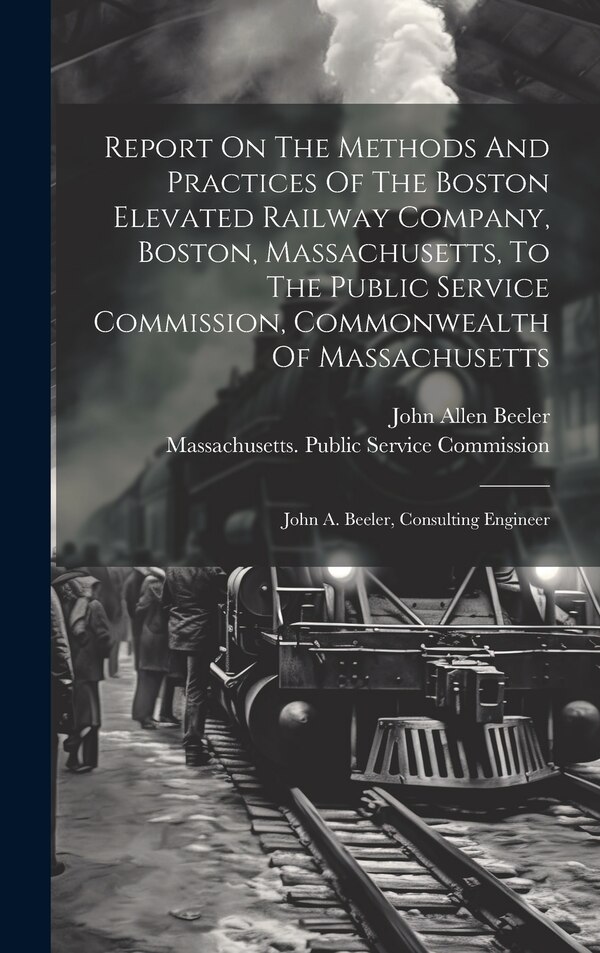 Report On The Methods And Practices Of The Boston Elevated Railway Company Boston Massachusetts To The Public Service Commission | Indigo Chapters