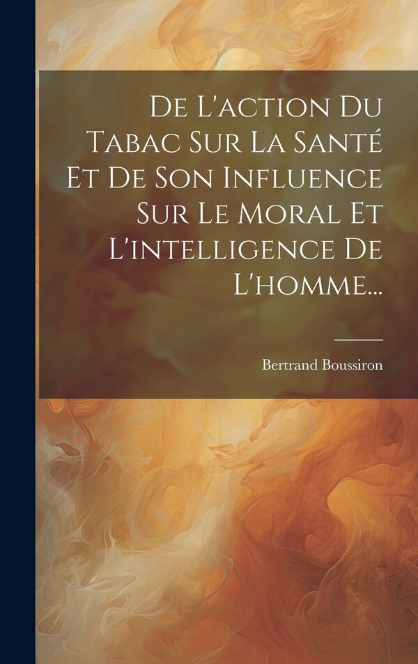 De L'action Du Tabac Sur La Santé Et De Son Influence Sur Le Moral Et L'intelligence De L'homme. by Bertrand Boussiron, Hardcover | Indigo Chapters