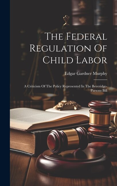 The Federal Regulation Of Child Labor by Edgar Gardner Murphy, Hardcover | Indigo Chapters