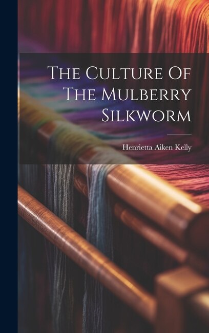 The Culture Of The Mulberry Silkworm by Henrietta Aiken Kelly, Hardcover | Indigo Chapters