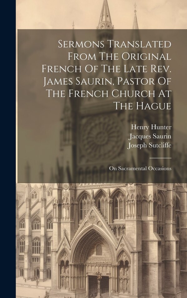 Sermons Translated From The Original French Of The Late Rev. James Saurin Pastor Of The French Church At The Hague by Jacques Saurin, Hardcover