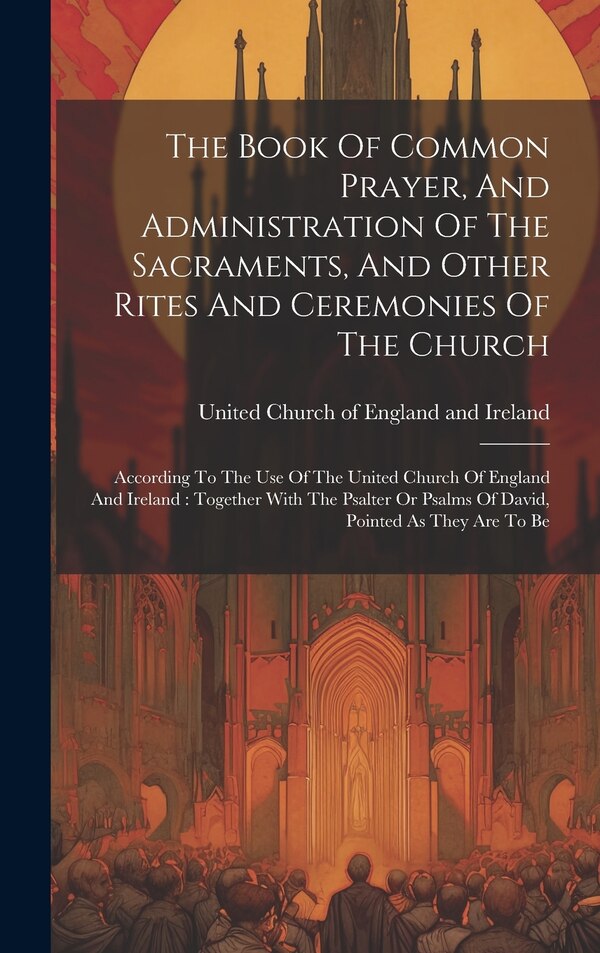 The Book Of Common Prayer And Administration Of The Sacraments And Other Rites And Ceremonies Of The Church by United Church Of England And Ireland