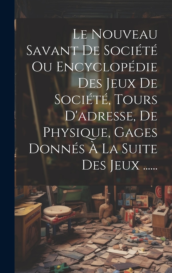 Le Nouveau Savant De Société Ou Encyclopédie Des Jeux De Société Tours D'adresse De Physique Gages Donnés À La Suite Des Jeux by Anonymous