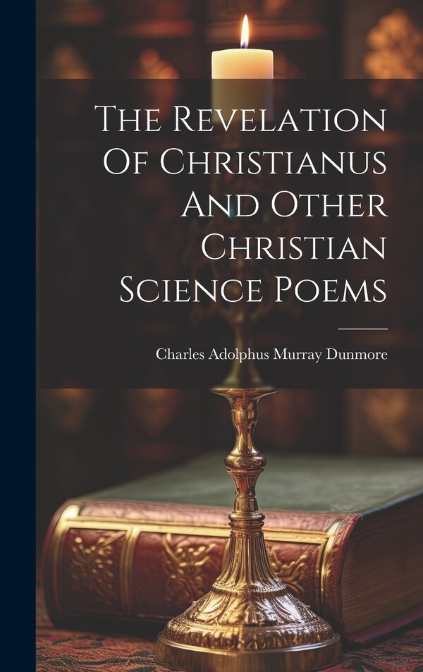 The Revelation Of Christianus And Other Christian Science Poems by Charles Adolphus Murray Dunmore (Earl, Hardcover | Indigo Chapters
