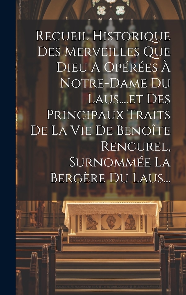 Recueil Historique Des Merveilles Que Dieu A Opérées À Notre-dame Du Laus .et Des Principaux Traits De La Vie De Benoîte Rencurel by Anonymous