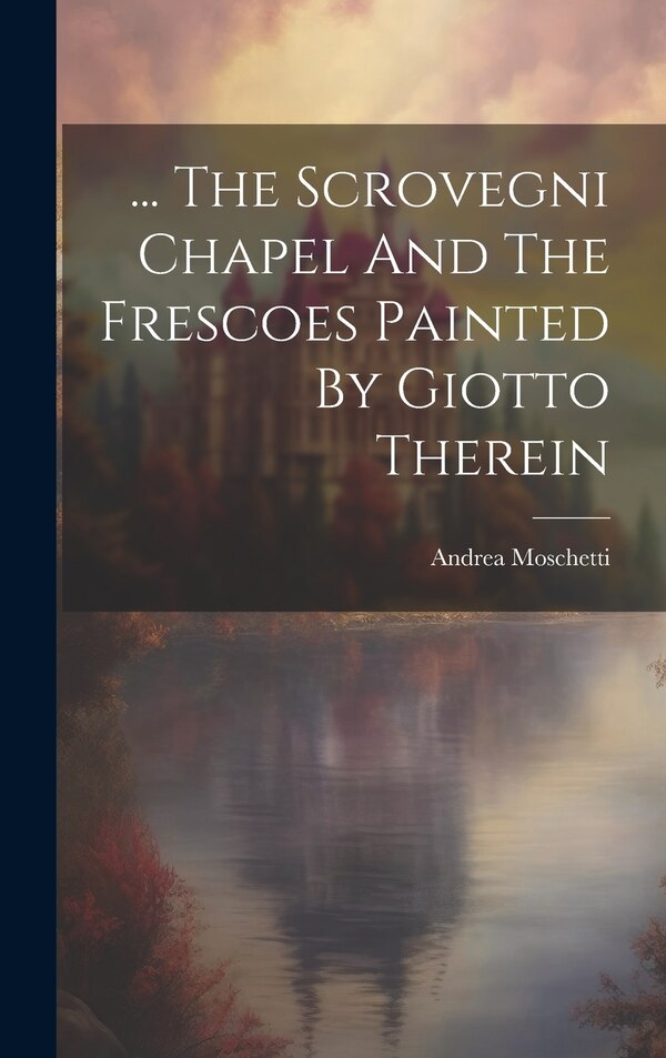 The Scrovegni Chapel And The Frescoes Painted By Giotto Therein by Andrea Moschetti, Hardcover | Indigo Chapters