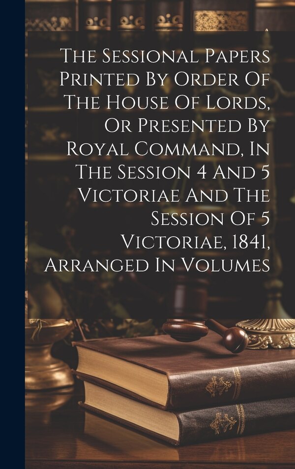 The Sessional Papers Printed By Order Of The House Of Lords Or Presented By Royal Command In The Session 4 And 5 Victoriae And The by Anonymous