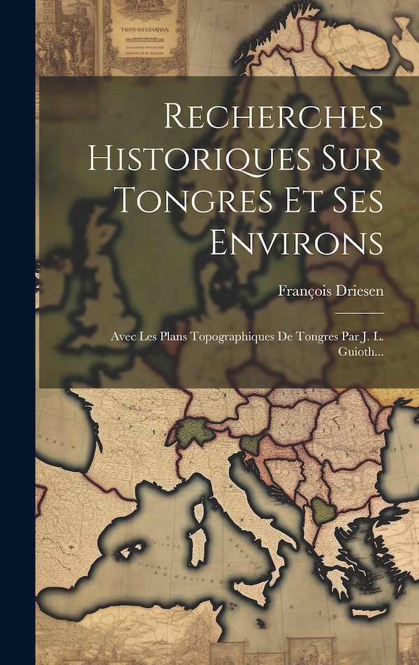 Recherches Historiques Sur Tongres Et Ses Environs by François Driesen, Hardcover | Indigo Chapters