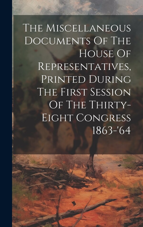 The Miscellaneous Documents Of The House Of Representatives Printed During The First Session Of The Thirty-eight Congress 1863-'64 by Anonymous