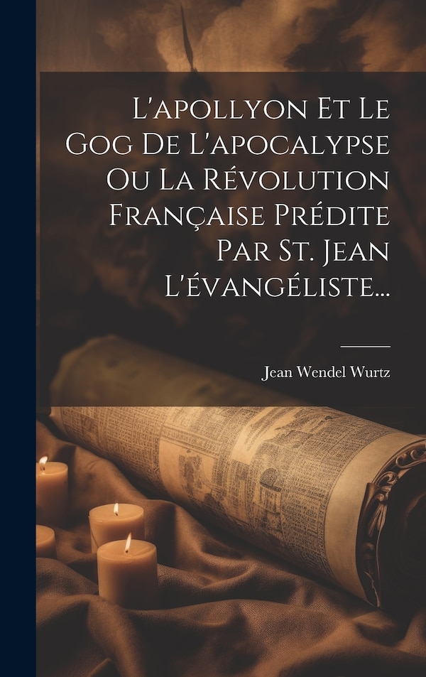L'apollyon Et Le Gog De L'apocalypse Ou La Révolution Française Prédite Par St. Jean L'évangéliste. by Jean Wendel Wurtz, Hardcover