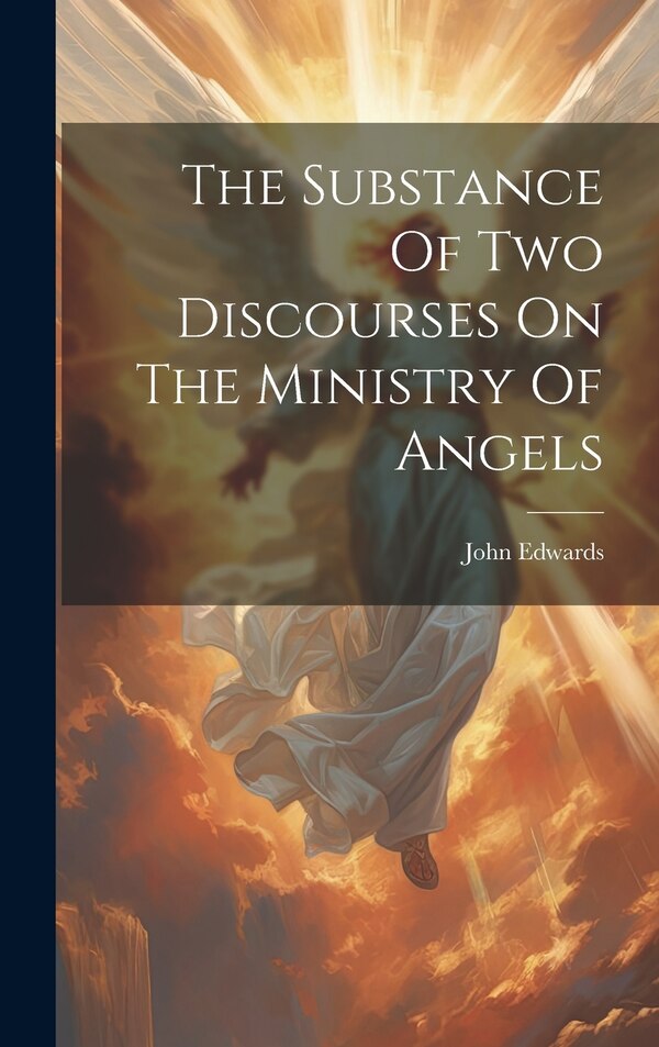 The Substance Of Two Discourses On The Ministry Of Angels by John Edwards (Minister of Trinity Cha, Hardcover | Indigo Chapters