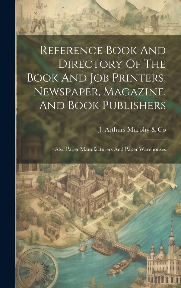 Reference Book And Directory Of The Book And Job Printers Newspaper Magazine And Book Publishers by J Arthurs Murphy & Co, Hardcover