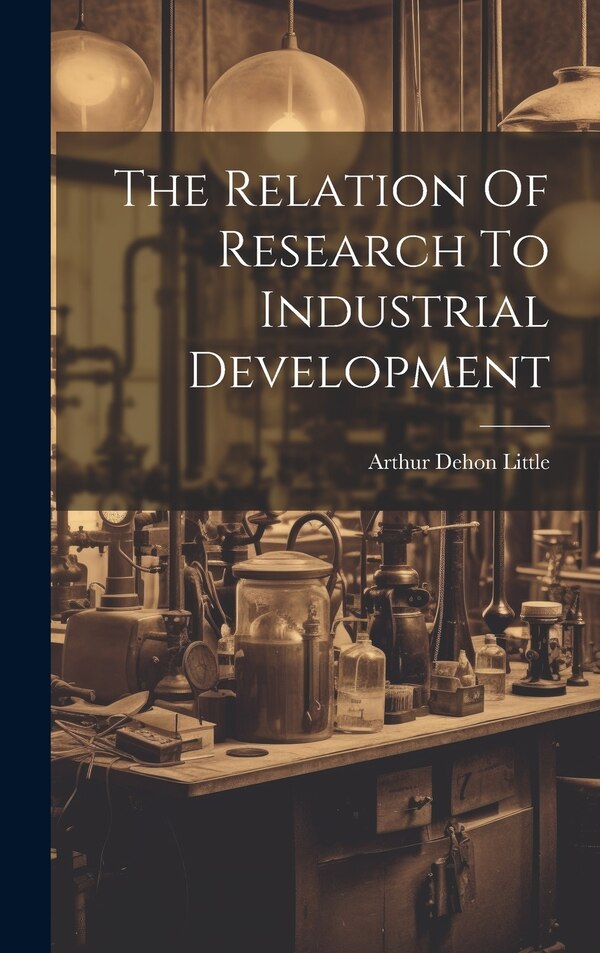 The Relation Of Research To Industrial Development by Arthur Dehon Little, Hardcover | Indigo Chapters