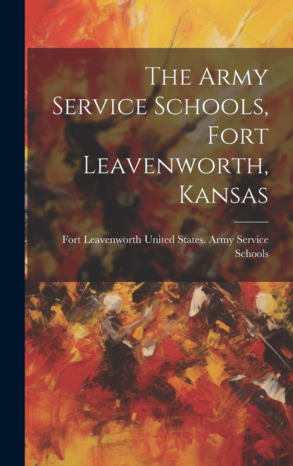 The Army Service Schools Fort Leavenworth Kansas by United States Army Service Schools, Hardcover | Indigo Chapters