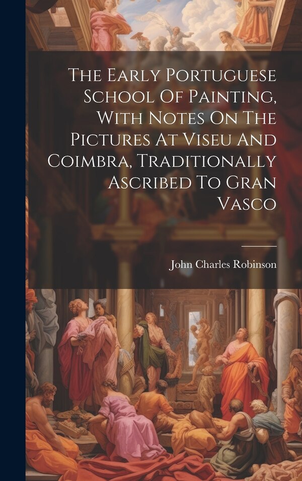 The Early Portuguese School Of Painting With Notes On The Pictures At Viseu And Coimbra Traditionally Ascribed To Gran Vasco | Indigo Chapters
