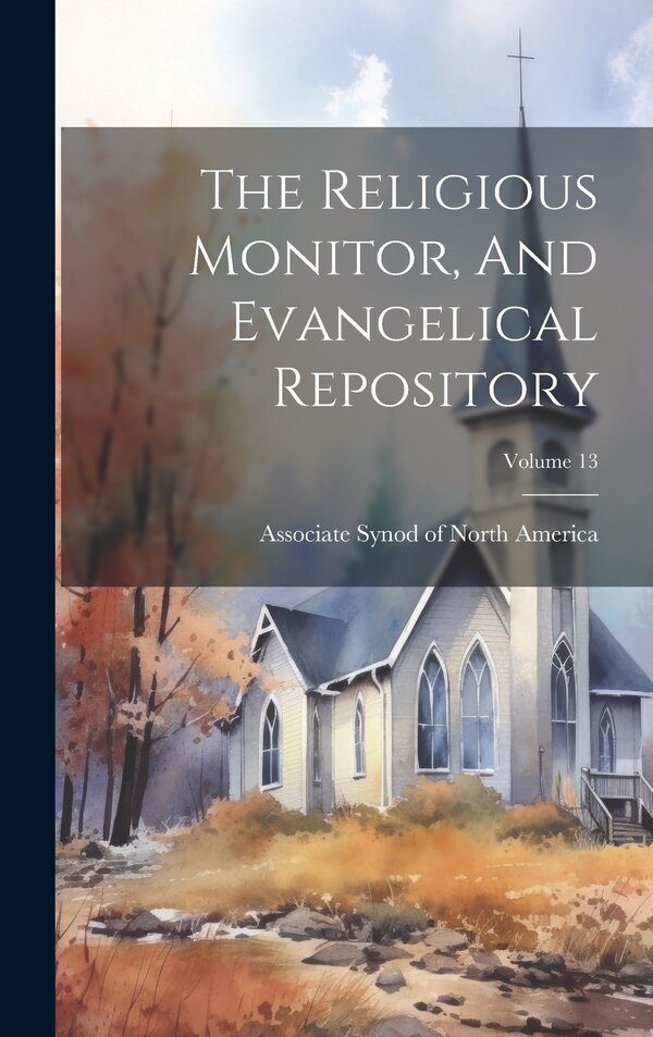 The Religious Monitor And Evangelical Repository; Volume 13 by Associate Synod Of North America, Hardcover | Indigo Chapters