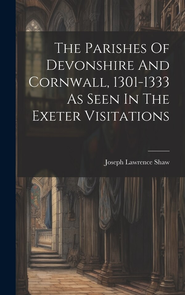 The Parishes Of Devonshire And Cornwall 1301-1333 As Seen In The Exeter Visitations by Joseph Lawrence Shaw, Hardcover | Indigo Chapters
