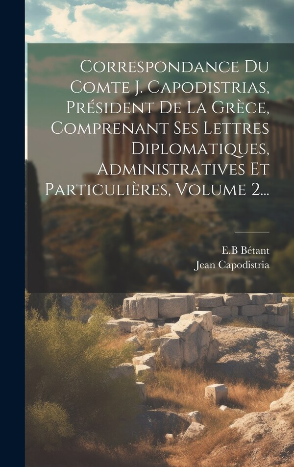 Correspondance Du Comte J. Capodistrias Président De La Grèce Comprenant Ses Lettres Diplomatiques Administratives Et Particulières