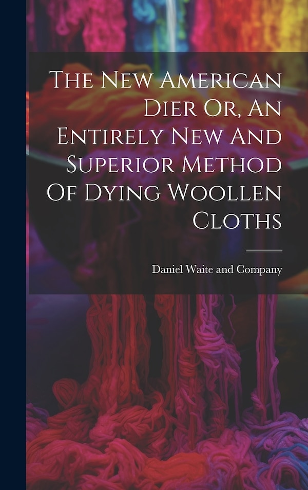 The New American Dier Or An Entirely New And Superior Method Of Dying Woollen Cloths by Daniel Waite And Company, Hardcover | Indigo Chapters