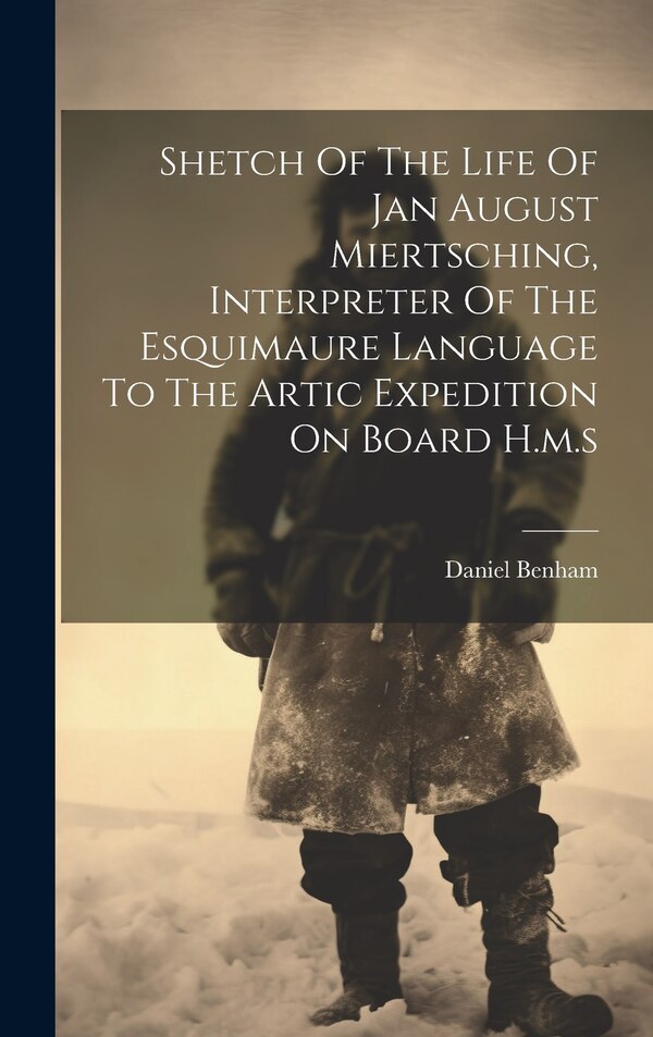 Shetch Of The Life Of Jan August Miertsching Interpreter Of The Esquimaure Language To The Artic Expedition On Board H.m. s by Daniel Benham