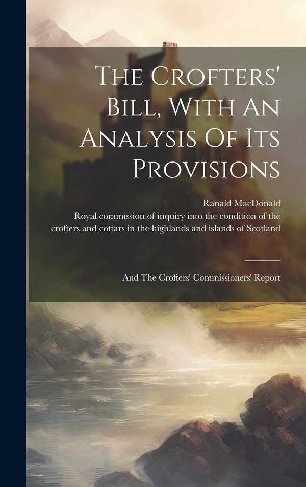 The Crofters' Bill With An Analysis Of Its Provisions by Ranald MacDonald (of Aberdeen ), Hardcover | Indigo Chapters