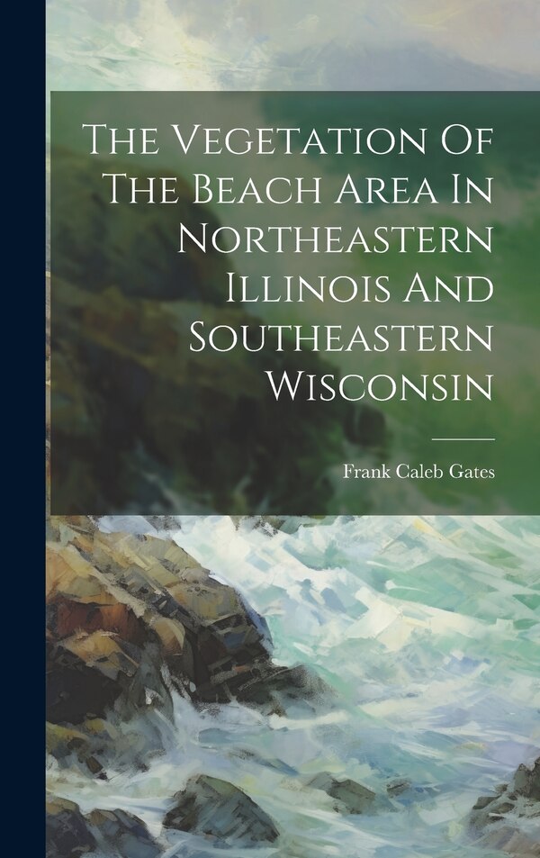 The Vegetation Of The Beach Area In Northeastern Illinois And Southeastern Wisconsin by Frank Caleb Gates, Hardcover | Indigo Chapters