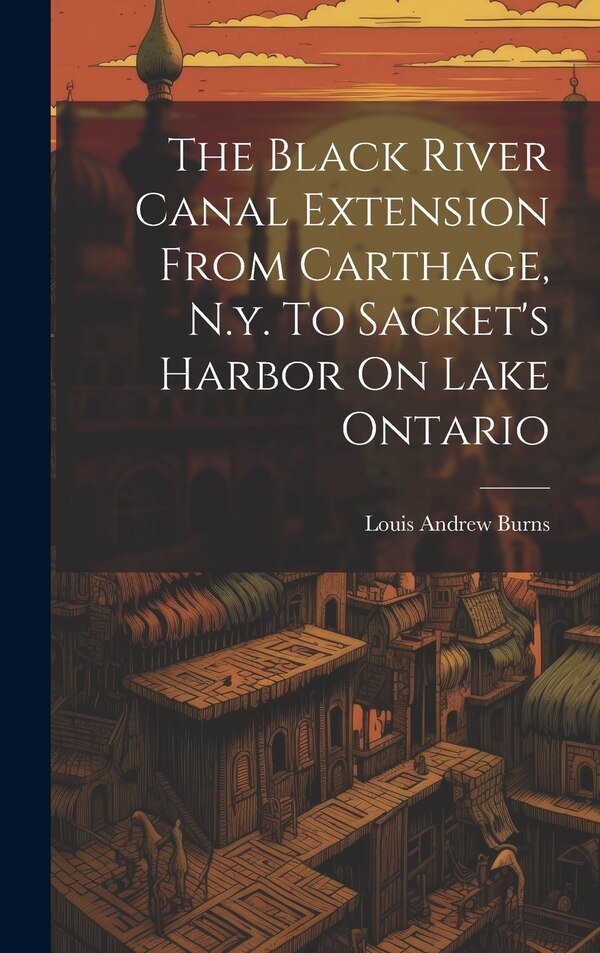 The Black River Canal Extension From Carthage N.y. To Sacket's Harbor On Lake Ontario by Louis Andrew Burns, Hardcover | Indigo Chapters