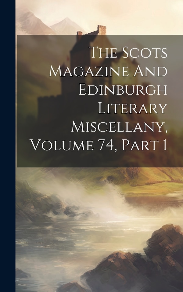 The Scots Magazine And Edinburgh Literary Miscellany Volume 74 Part 1 by Anonymous, Hardcover | Indigo Chapters